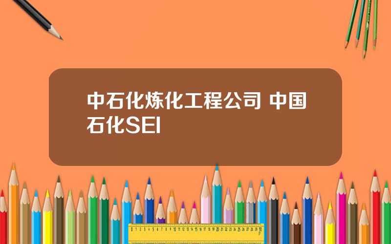 中石化炼化工程公司 中国石化SEI